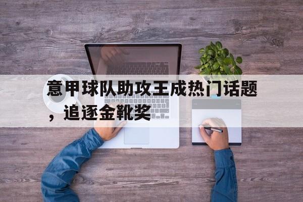 意甲球队助攻王成热门话题，追逐金靴奖
