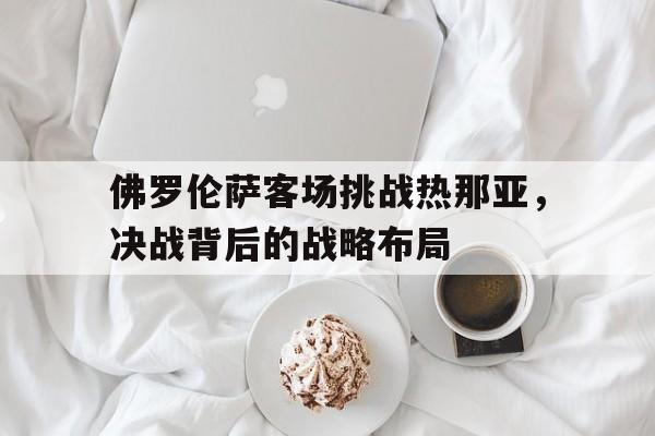 佛罗伦萨客场挑战热那亚，决战背后的战略布局