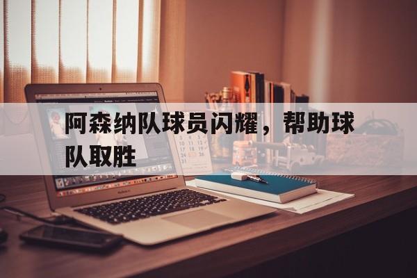 阿森纳队球员闪耀，帮助球队取胜